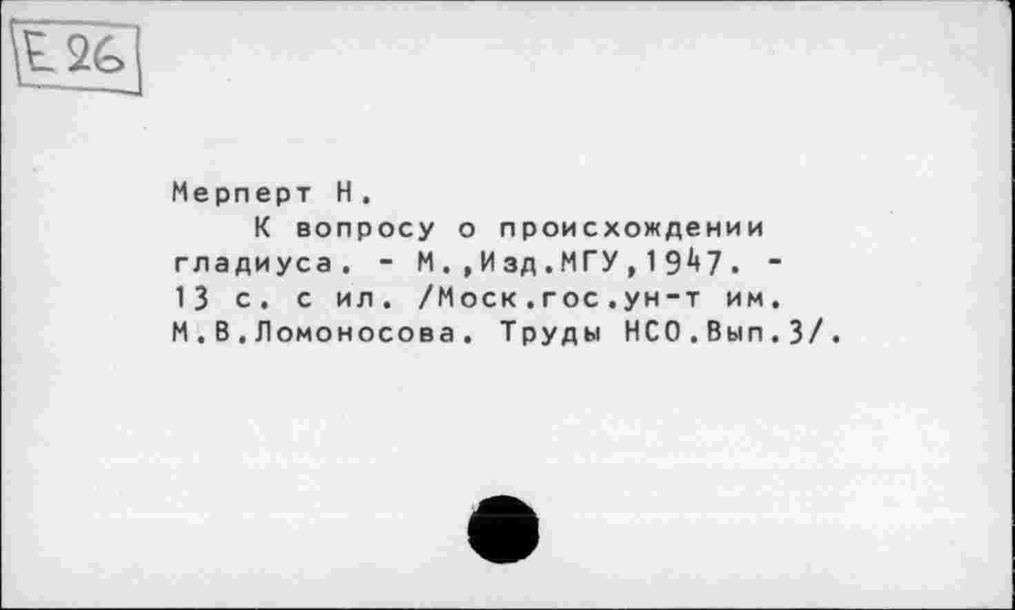 ﻿Мерперт H.
К вопросу о происхождении гладиуса. - М.,Изд.МГУ,19^7. -13 с. с ил. /Моск.гос.ун-т им. М.В.Ломоносова. Труды НСО.Вып.З/.